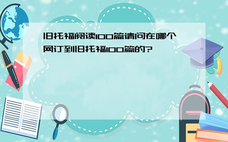 旧托福阅读100篇请问在哪个网订到旧托福100篇的?