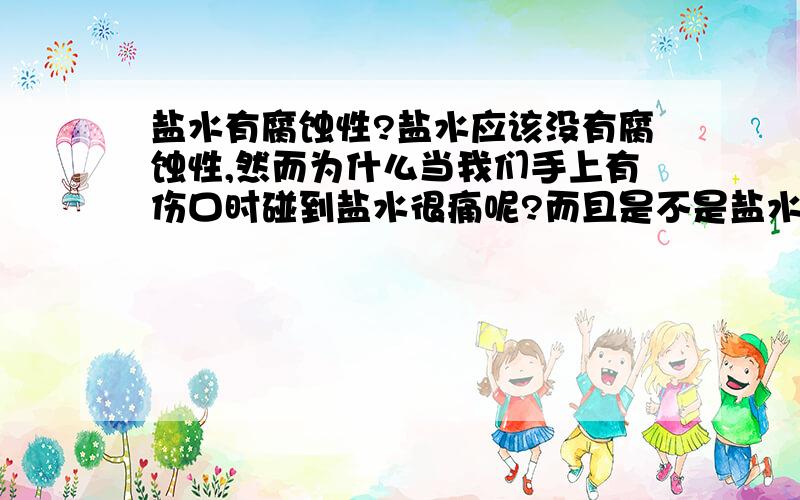 盐水有腐蚀性?盐水应该没有腐蚀性,然而为什么当我们手上有伤口时碰到盐水很痛呢?而且是不是盐水还有消毒的功效?