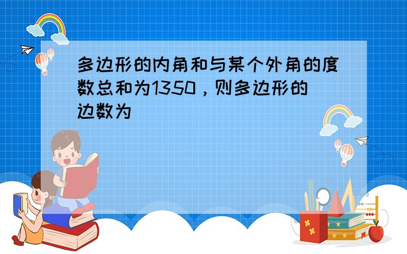 多边形的内角和与某个外角的度数总和为1350，则多边形的边数为______．