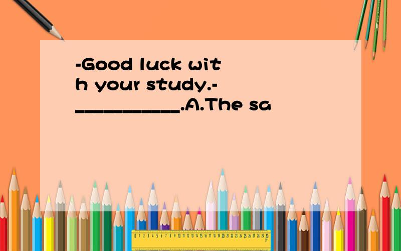 -Good luck with your study.-___________.A.The sa