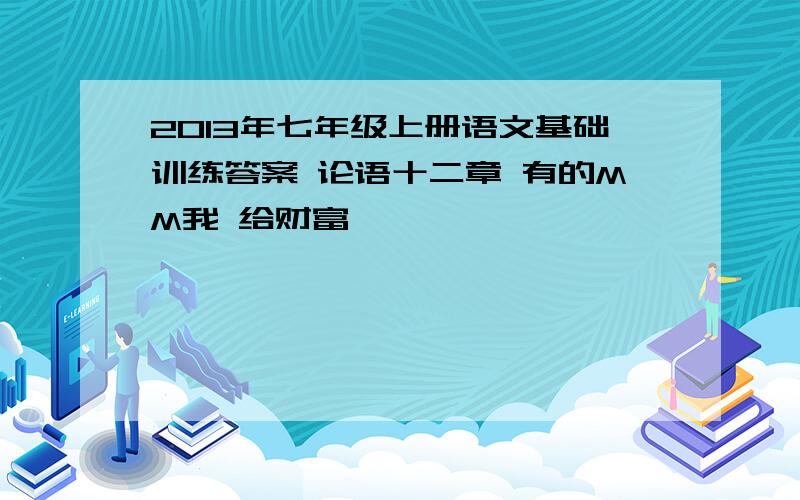 2013年七年级上册语文基础训练答案 论语十二章 有的MM我 给财富