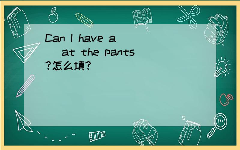 Can I have a （ ）at the pants?怎么填?