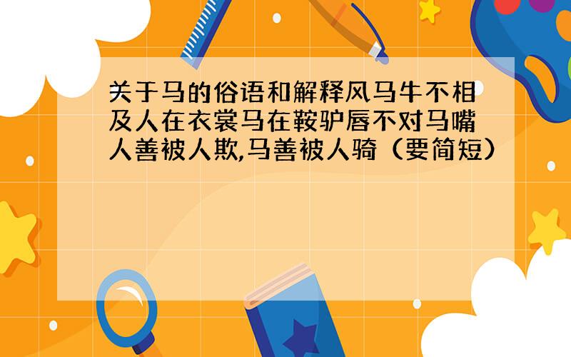 关于马的俗语和解释风马牛不相及人在衣裳马在鞍驴唇不对马嘴人善被人欺,马善被人骑（要简短）