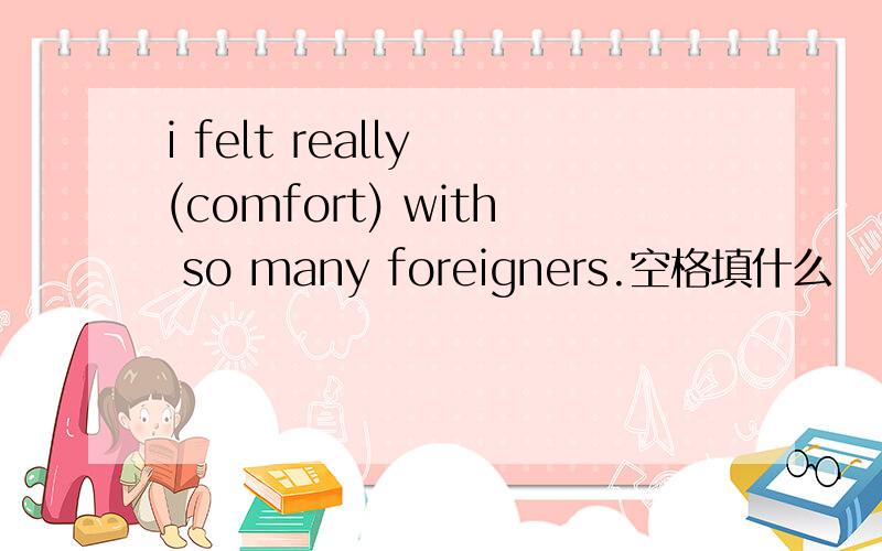 i felt really (comfort) with so many foreigners.空格填什么