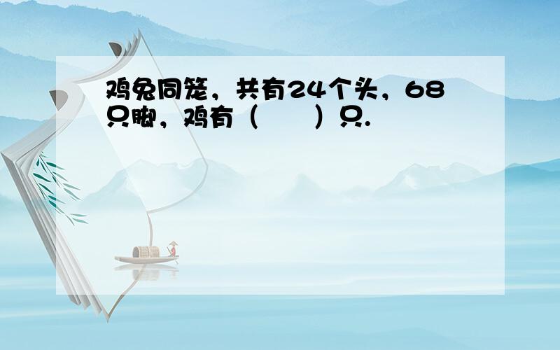 鸡兔同笼，共有24个头，68只脚，鸡有（　　）只.