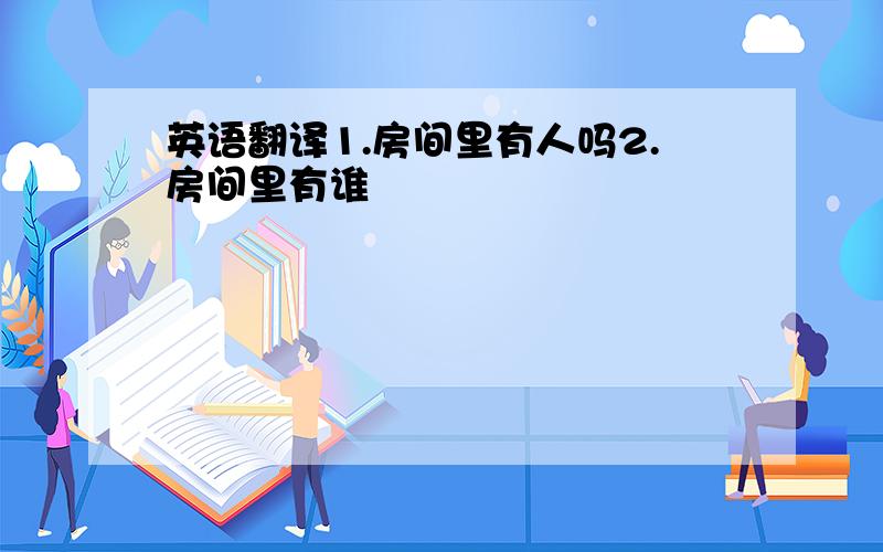 英语翻译1.房间里有人吗2.房间里有谁