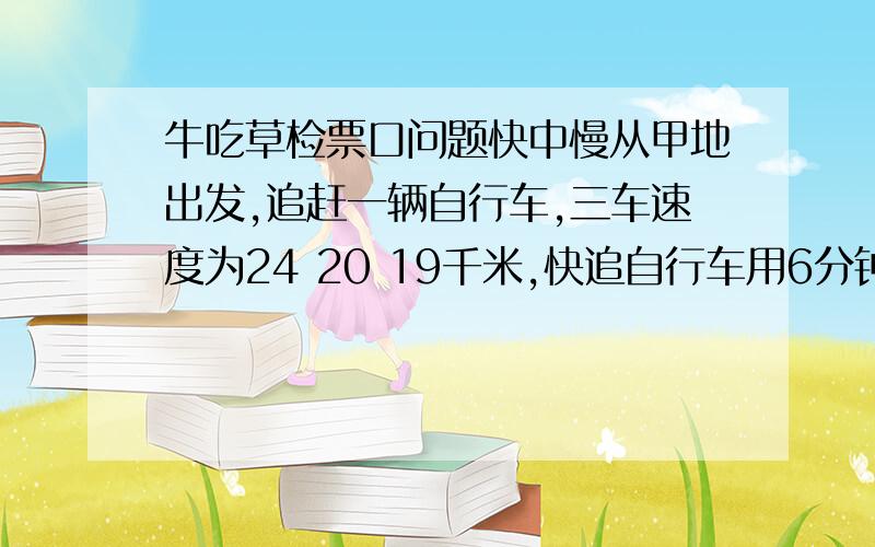 牛吃草检票口问题快中慢从甲地出发,追赶一辆自行车,三车速度为24 20 19千米,快追自行车用6分钟,中追慢用10分钟,