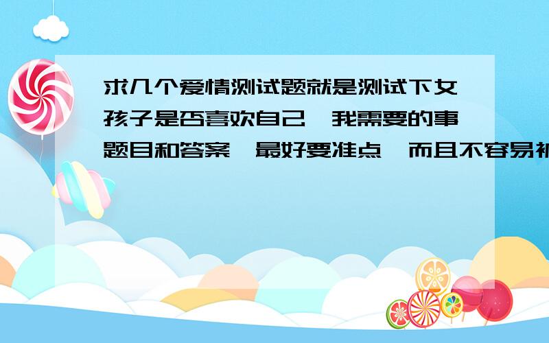 求几个爱情测试题就是测试下女孩子是否喜欢自己,我需要的事题目和答案,最好要准点,而且不容易被对方看出.有一次我问她喜欢谁