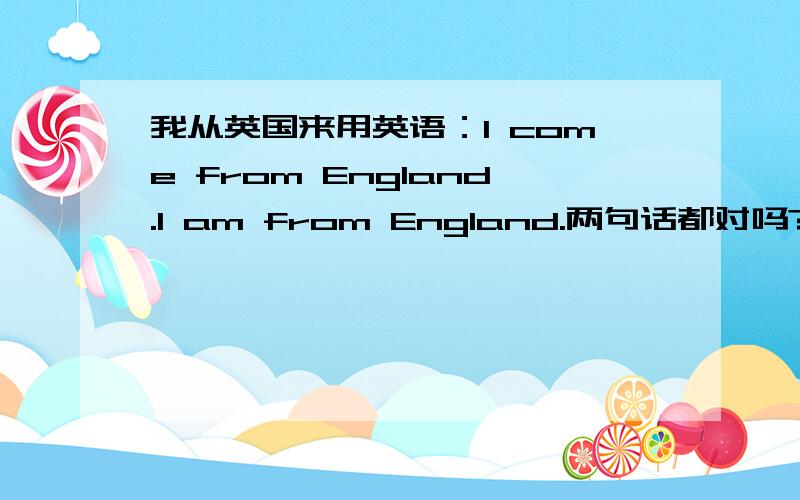 我从英国来用英语：I come from England.I am from England.两句话都对吗?