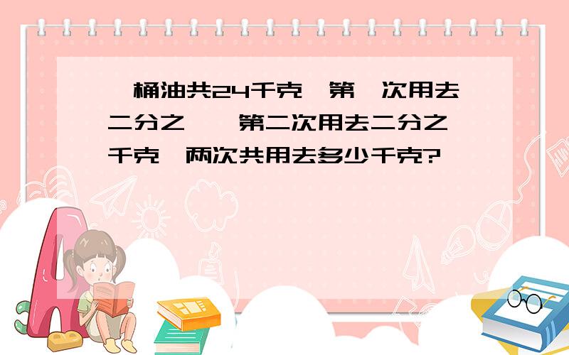 一桶油共24千克,第一次用去二分之一,第二次用去二分之一千克,两次共用去多少千克?