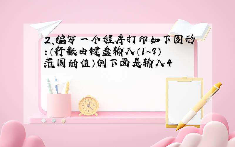 2、编写一个程序打印如下图形：（行数由键盘输入（1~9）范围的值）例下面是输入4