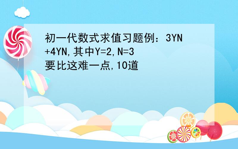 初一代数式求值习题例：3YN+4YN,其中Y=2,N=3要比这难一点,10道