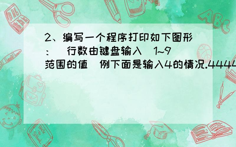 2、编写一个程序打印如下图形：（行数由键盘输入（1~9）范围的值）例下面是输入4的情况.4444444 33333 2