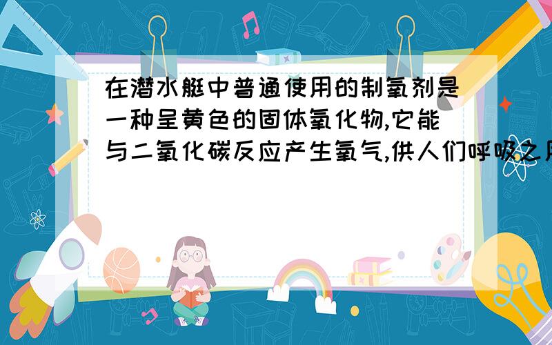 在潜水艇中普通使用的制氧剂是一种呈黄色的固体氧化物,它能与二氧化碳反应产生氧气,供人们呼吸之用.