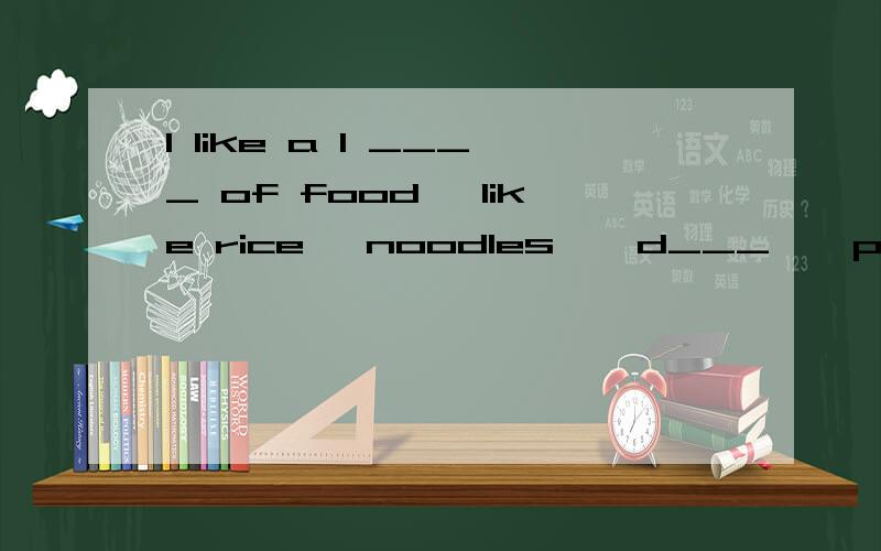 I like a l ____ of food, like rice ,noodles , d___ , porridg