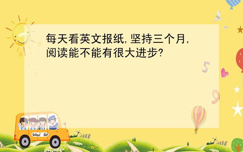 每天看英文报纸,坚持三个月,阅读能不能有很大进步?