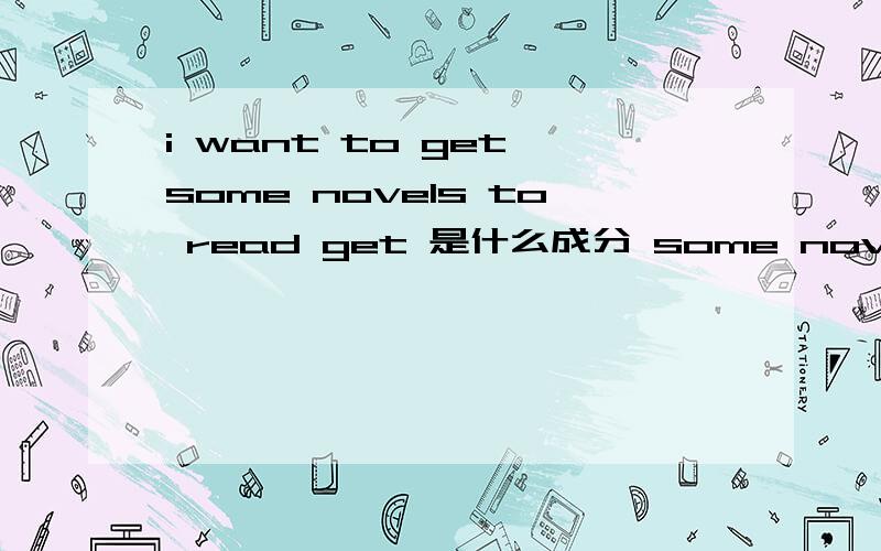 i want to get some novels to read get 是什么成分 some novels又是什么成