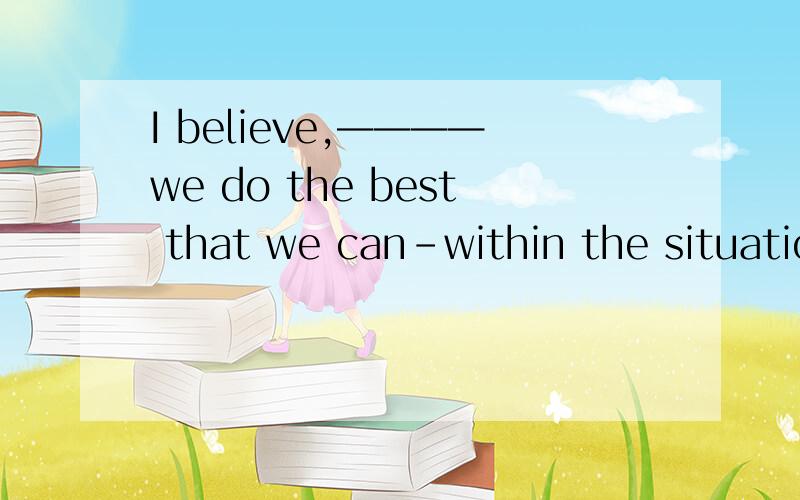 I believe,————we do the best that we can-within the situatio