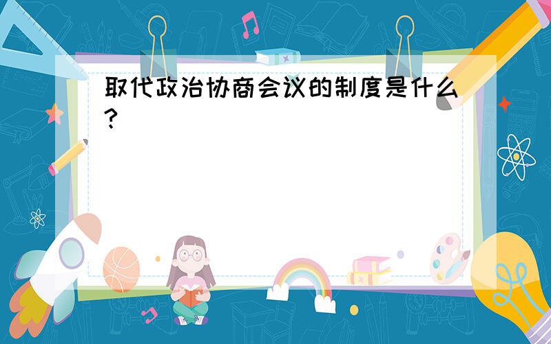 取代政治协商会议的制度是什么?