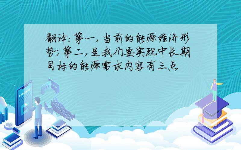 翻译：第一,当前的能源经济形势;第二,是我们要实现中长期目标的能源需求内容有三点