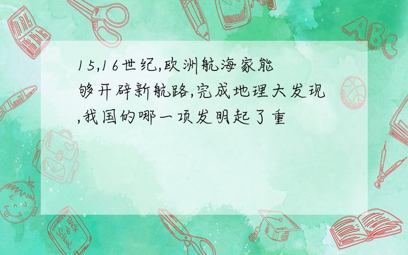 15,16世纪,欧洲航海家能够开辟新航路,完成地理大发现,我国的哪一项发明起了重