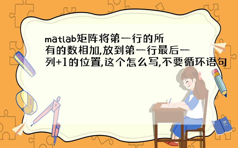 matlab矩阵将第一行的所有的数相加,放到第一行最后一列+1的位置,这个怎么写,不要循环语句