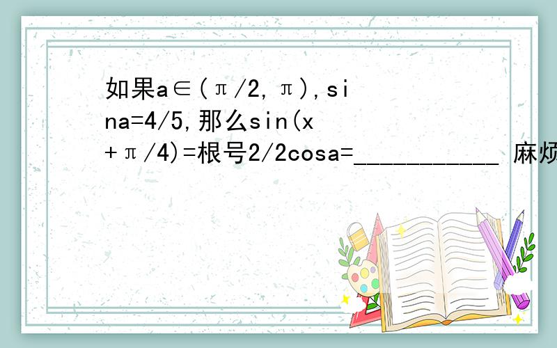 如果a∈(π/2,π),sina=4/5,那么sin(x+π/4)=根号2/2cosa=___________ 麻烦详解