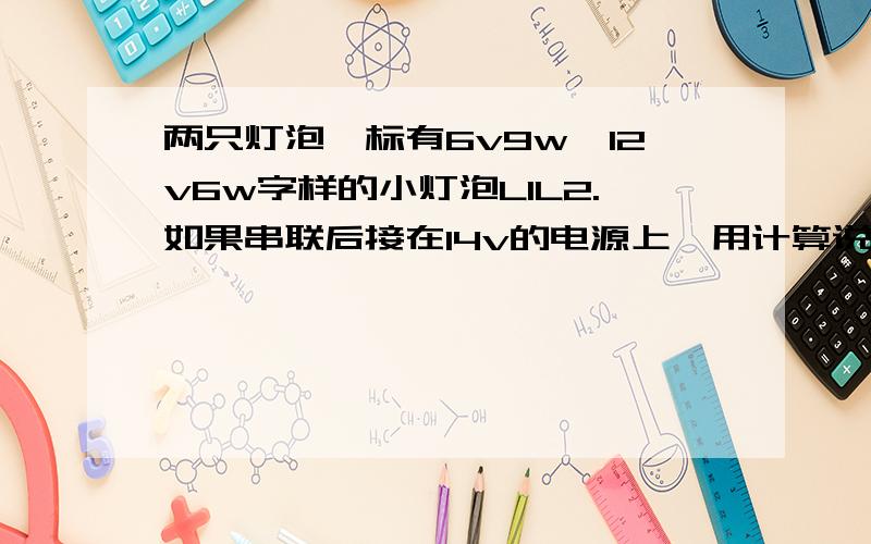 两只灯泡,标有6v9w,12v6w字样的小灯泡L1L2.如果串联后接在14v的电源上,用计算说明是否可以正常发光.