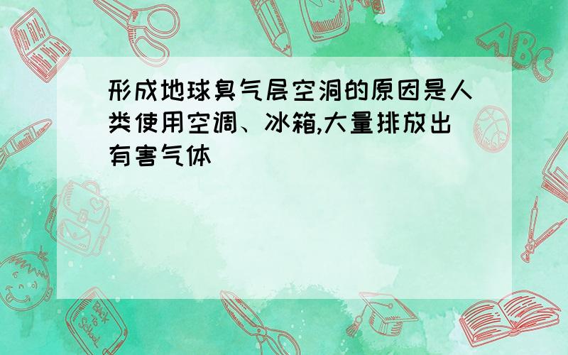 形成地球臭气层空洞的原因是人类使用空调、冰箱,大量排放出有害气体