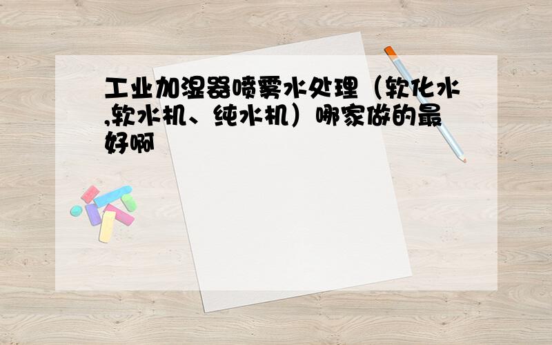 工业加湿器喷雾水处理（软化水,软水机、纯水机）哪家做的最好啊