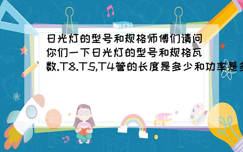 日光灯的型号和规格师傅们请问你们一下日光灯的型号和规格瓦数.T8.T5,T4管的长度是多少和功率是多少