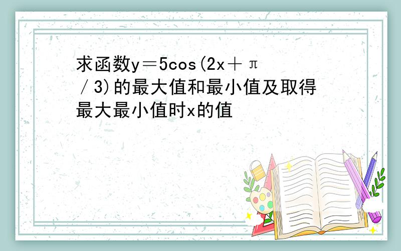 求函数y＝5cos(2x＋π／3)的最大值和最小值及取得最大最小值时x的值