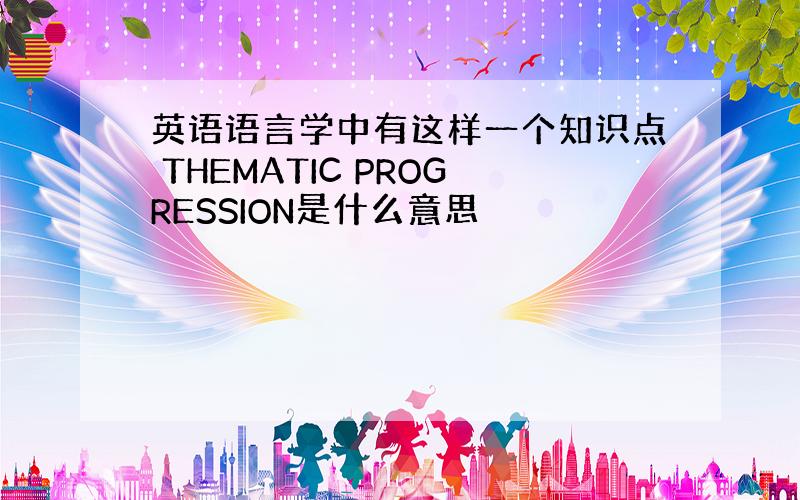 英语语言学中有这样一个知识点 THEMATIC PROGRESSION是什么意思