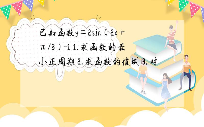 已知函数y＝2sin(2x＋π／3)-1 1.求函数的最小正周期 2.求函数的值域 3.对