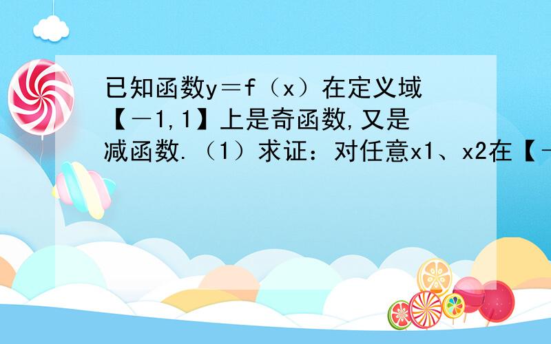 已知函数y＝f（x）在定义域【－1,1】上是奇函数,又是减函数.（1）求证：对任意x1、x2在【－1,1】,...