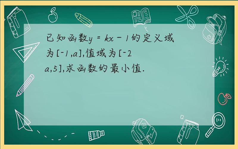 已知函数y＝kx－1的定义域为[-1,a],值域为[-2a,5],求函数的最小值.