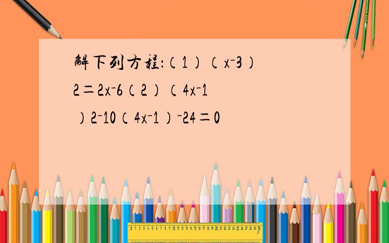 解下列方程：（1）（x－3）2＝2x－6（2）（4x－1）2－10（4x－1）－24＝0