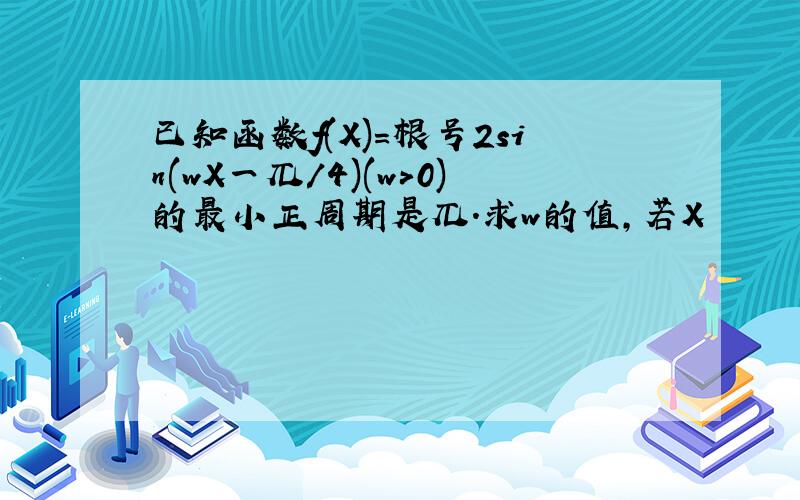 已知函数f(X)=根号2sin(wX一兀/4)(w>0)的最小正周期是兀.求w的值,若X