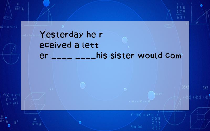 Yesterday he received a letter ____ ____his sister would com