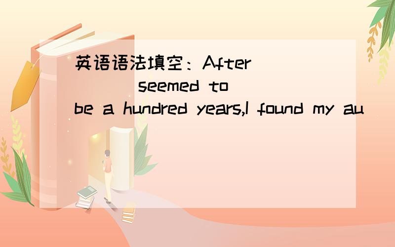 英语语法填空：After_____ seemed to be a hundred years,I found my au