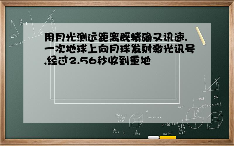 用月光测远距离既精确又讯速.一次地球上向月球发射激光讯号,经过2.56秒收到重地