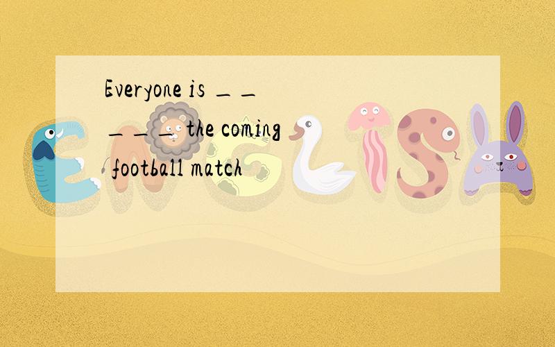 Everyone is _____ the coming football match