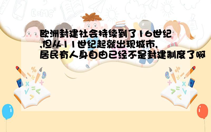 欧洲封建社会持续到了16世纪,但从11世纪起就出现城市,居民有人身自由已经不是封建制度了啊