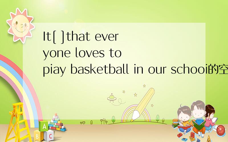 It[ ]that everyone loves to piay basketball in our schooi的空白