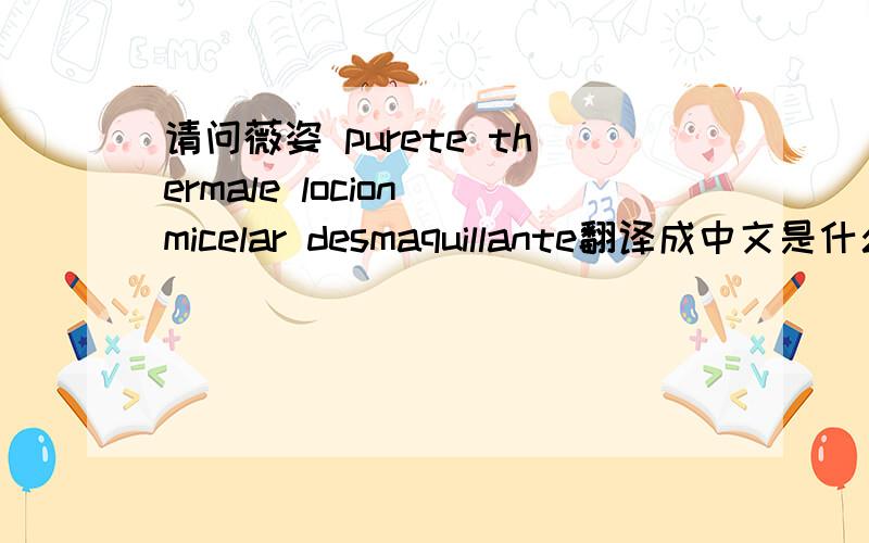 请问薇姿 purete thermale locion micelar desmaquillante翻译成中文是什么啊