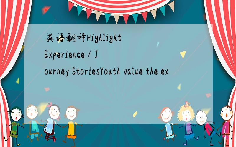 英语翻译Highlight Experience / Journey StoriesYouth value the ex