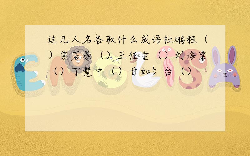 这几人名各取什么成语杜鹏程（）焦若愚（）王任重（）刘海粟（）丁慧中（）甘如饣台（）