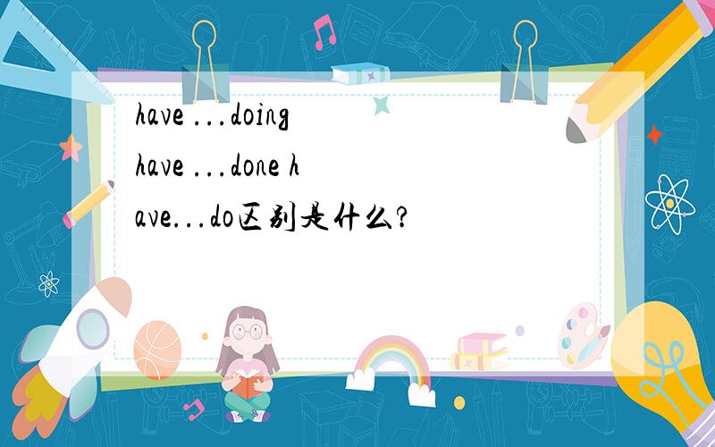 have ...doing have ...done have...do区别是什么?