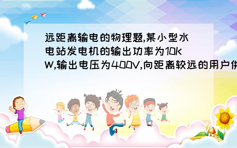 远距离输电的物理题,某小型水电站发电机的输出功率为10KW,输出电压为400V,向距离较远的用户供电,为了减少电能损失,