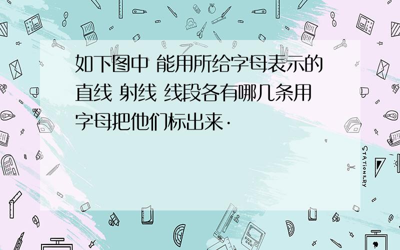 如下图中 能用所给字母表示的直线 射线 线段各有哪几条用字母把他们标出来·